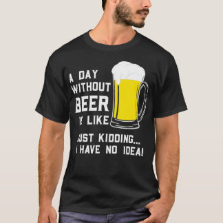 A Day Without Beer Is Like Just Kidding I Have No. T-shirt