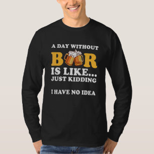 A Day Without Beer Is Like Just Kidding I Have No. T-shirt