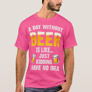 A Day Without Beer Is Like Just Kidding I Have No. T-shirt
