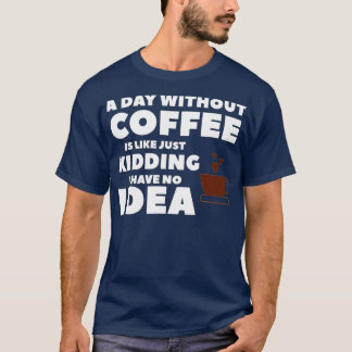 A Day Without Coffee Is Like Just Kidding I Have N T-shirt
