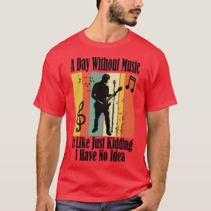 A Day Without Music Is Like Just Kidding I Have No T-shirt