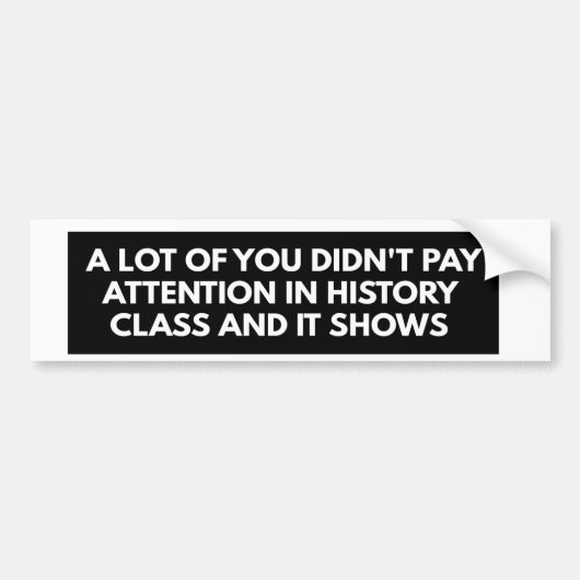 A LOT OF YOU DIDN'T PAY ATTENTION IN HISTORY CLASS BUMPERSTICKER (Voorkant)