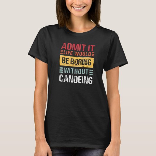 Admit It Life Is Boring Without Canoeing Funny Can T-shirt (Voorkant)