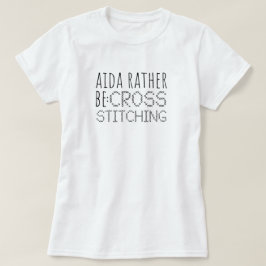 Aida Rather Be Cross Stitching Fun T-shirt