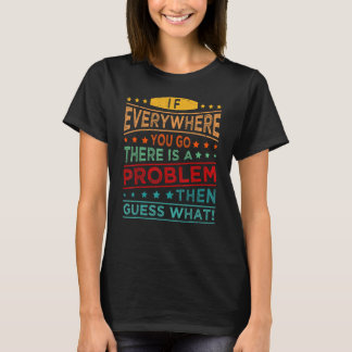 Als je overal heen gaat, is er een probleem... t-shirt