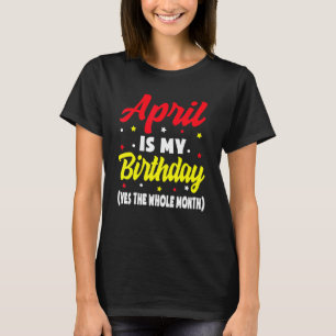 April is My Birthday The Whole Month April Birthda T-shirt