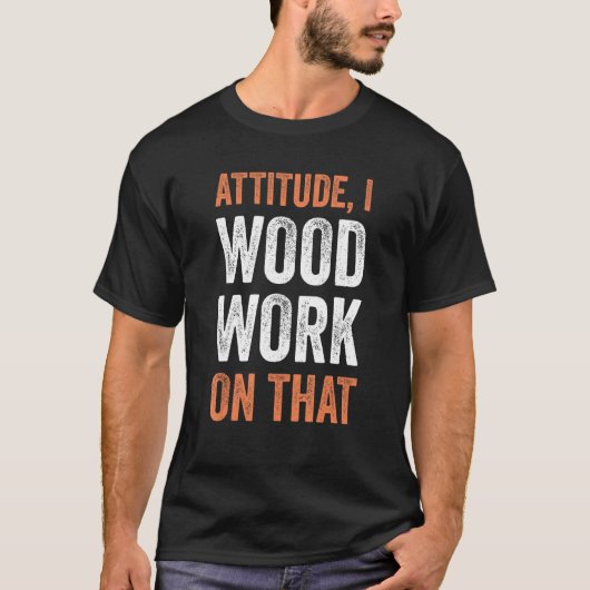 Attitude I woodwork on that  Carpenter T-shirt (Voorkant)