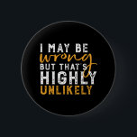 Badge Rond 5 Cm I May Be Wrong But Highly Unlikely Funny Sarcasm<br><div class="desc">I May Be Wrong But That's Highly Unlikely. Funny quote design for those who enjoy humor, sarcasm, pun, jokes and witty sarcastic saying. This cool typography merchandise is great to spread some fun and laugh. Light up your day and make someone smile today. Great Christmas gift and birthday present for...</div>