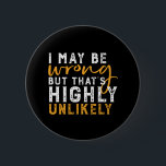 Badge Rond 5 Cm I May Be Wrong But Highly Unlikely Funny Sarcasm<br><div class="desc">I May Be Wrong But That's Highly Unlikely. Funny quote design for those who enjoy humor, sarcasm, pun, jokes and witty sarcastic saying. This cool typography merchandise is great to spread some fun and laugh. Light up your day and make someone smile today. Great Christmas gift and birthday present for...</div>