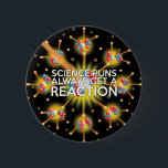 BADGE ROND 5 CM LA SCIENCE PUNS OBTIENT TOUJOURS UNE RÉACTION<br><div class="desc">LA SCIENCE PUNS OBTIENT TOUJOURS UNE RÉACTION. Un design cool et tendance inspiré par la science qui fait un grand cadeau pour tous les scientifiques,  professeurs de sciences,  étudiants en sciences,  bref n'importe quel geek scientifique dans votre vie (et qui vous inclut)! Conçu par Science Geekness© à l'adresse http://www.zazzle.com/sciencegeekness*</div>