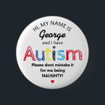 Badge Rond 5 Cm Prix personnalisé de l'autisme | Drôle ASD<br><div class="desc">Bouton Personnalisé Funny Sensibilisation sur l'autisme. Design simple avec les mots "Mon nom est ADD NAME et j'ai l'autisme. S'il vous plaît ne vous méprenez pas pour moi étant NAUGHTY !". Un moyen efficace mais amusant d'informer les autres de votre handicap ou celui de votre enfant.</div>