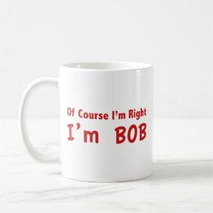 Bien sûr que j'ai raison. Je suis Bob. Tasse à caf