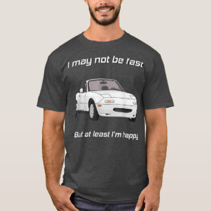 But at least Im happy Happy Miata T-shirt