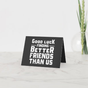 Carte Good Luck Finding Better Friends Than Us - Funny
