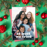 Cartes Pour Fêtes Annuelles Drôle Au Moins Nous Avons Essayé Noël Une Photo<br><div class="desc">Ce carte photo de vacances amusant dispose d'une photo verticale Full-frame (aka full-bleed) avec le message "au moins nous avons essayé". Cette conception s'adapte à une photo verticale. La couleur de salutation est ENTIÈREMENT MODIFIABLE - il suffit de cliquer sur "Cliquez pour customiser plus loin" dans le menu déroulant de...</div>