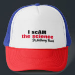 Casquette Evil Dr Antony Fauci I scam the science "i am the"<br><div class="desc">The evil doctor Anthony Fauci that made up the lie and with arrogance stated,  "I am the science" .. this design acknowledges his distortion of the truth.. "I scAM the science" Dr Anthony Fauci.


Enjoy Life & Thanks For Stopping By!</div>
