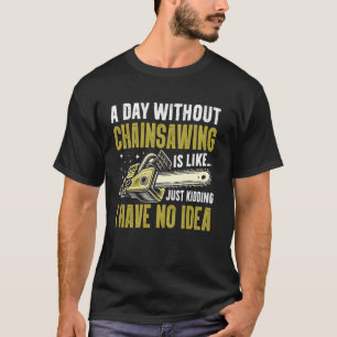 Een dag zonder kettingzagen is alsof ik geen idee t-shirt