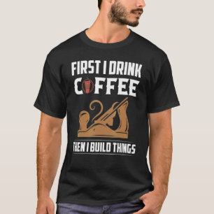 Eerst Drink ik koffie en toen bouwde ik dingen die T-shirt