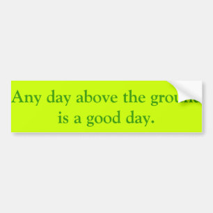 Elke dag boven de grond is een goede dag. bumpersticker