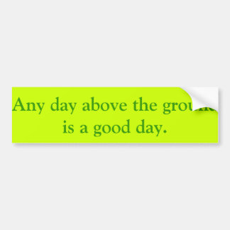 Elke dag boven de grond is een goede dag. bumpersticker