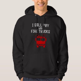 Firefighter  I Still Play with Fire Trucks Hoodie