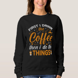 First I Drink the Coffee Then I Do the Things Trui