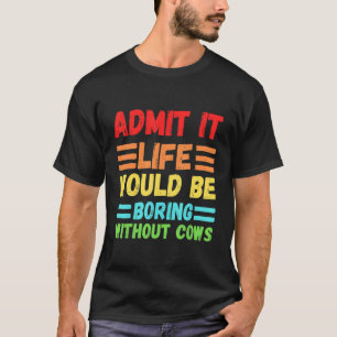 Geef het toe het leven zou saai zijn zonder koeien t-shirt
