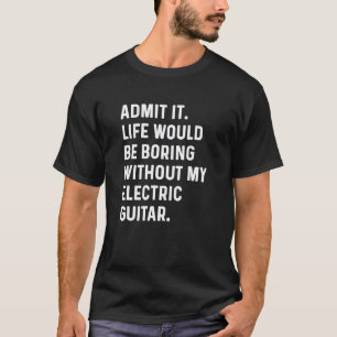 Geef het toe het leven zou saai zijn zonder mijn e t-shirt