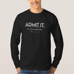 Geef het toe. Je denkt dat ik onweerstaanbaar ben. T-shirt