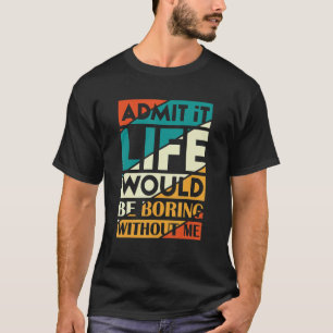 Geef toe dat het leven saai zou zijn zonder dat ik t-shirt