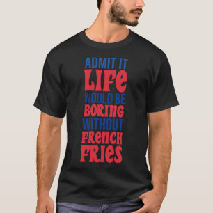 Geef toe dat het leven saai zou zijn zonder friete t-shirt