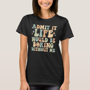 Geef toe dat het leven saai zou zijn zonder mij re t-shirt