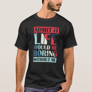 Geef toe dat het leven saai zou zijn zonder mij re t-shirt