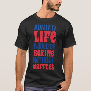 Geef toe dat het leven saai zou zijn zonder wafels t-shirt