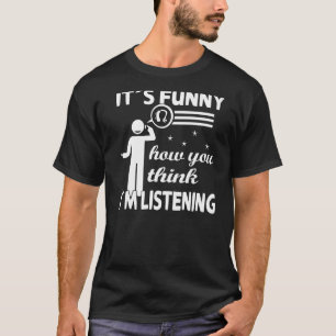 Het is grappig hoe je denkt dat ik luister... ...  t-shirt