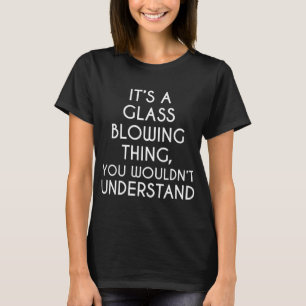 Het Is Iets Met Glasblazen Dat Je Niet Zult Begrij T-shirt