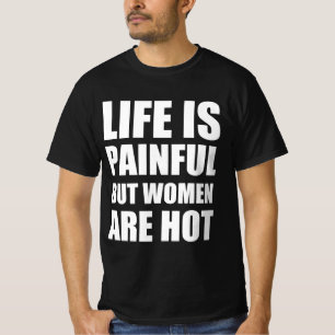 Het leven is pijnlijk, maar de vrouwen zijn heet t-shirt