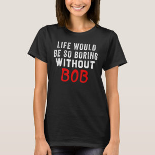 Het leven zou zo vervelend zijn zonder Bob T-shirt