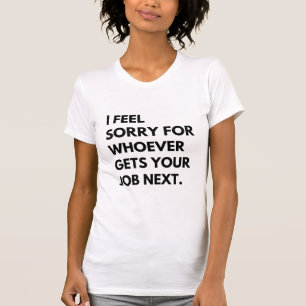 Het spijt me voor wie je werk nu krijgt. t-shirt