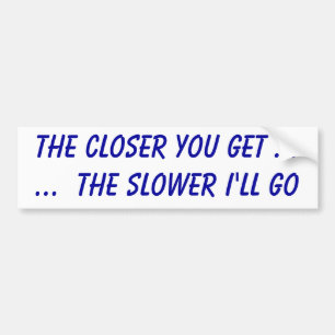 Hoe dichter je komt...... Hoe langzamer ik ga. Bumpersticker
