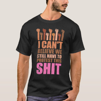 I Can't Believe We Still Have To Protest This Pro  T-shirt