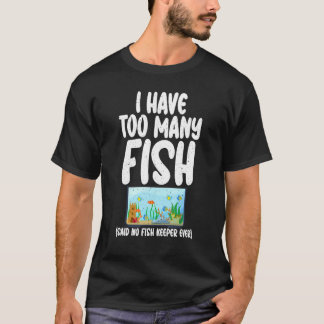 I have too many Fish said no Fish Keeper ever Fish T-shirt