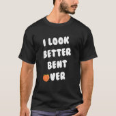 I Look Better Bent Over_2 T-shirt (Voorkant)