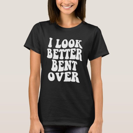 I look better bent over Sarcastic Saying Trendy Qu T-shirt (Voorkant)