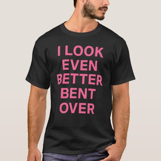 I Look Even Better Bent Over T-shirt (Voorkant)