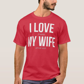 I Love It When My Wife Lets Me Golf  T-shirt