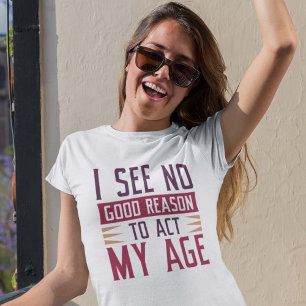 I See No Good Reason To Act My Age T-shirt
