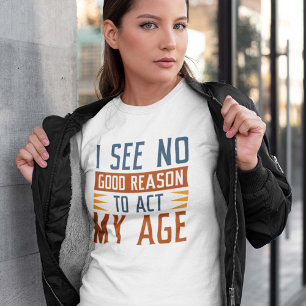 I See No Good Reason To Act My Age T-shirt