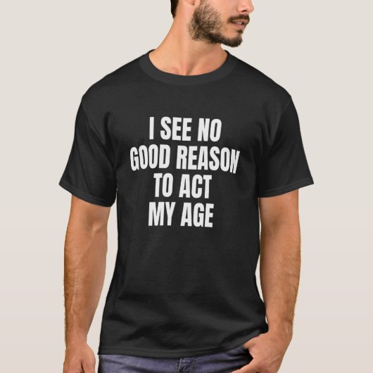 I See No Good Reason To Act My Age T-shirt (Voorkant)