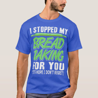 I Stopped My Bread Baking For You Funny  Present G T-shirt